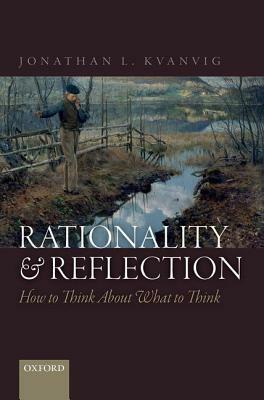 Rationality and Reflection: How to Think about What to Think by Jonathan L. Kvanvig