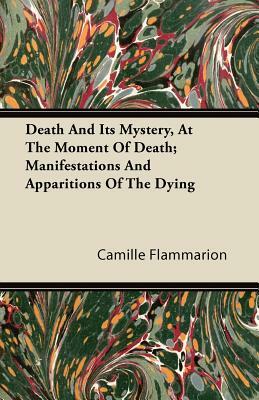 Death And Its Mystery, At The Moment Of Death; Manifestations And Apparitions Of The Dying by Camille Flammarion