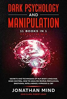 Dark Psychology: Mastery Bundle: Secrets and Techniques of Manipulation, NLP, Body Language, Mind Control and How to Analyze and Read People. Learn How and Why Toxic People Manipulate Others. by John Clark