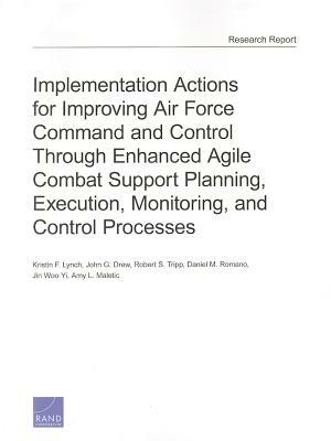 Implementation Actions for Improving Air Force Command and Control Through Enhanced Agile Combat Support Planning, Execution, Monitoring, and Control by Kristin F. Lynch, Robert S. Tripp, John G. Drew