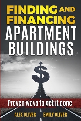 Finding and Financing Apartment Buildings: Proven Ways to Get It Done by Emily Oliver, Alex Oliver