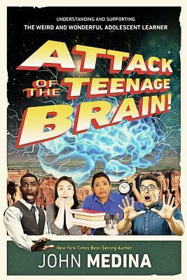 Attack of the Teenage Brain: Understanding and Supporting the Weird and Wonderful Adolescent Learner by John Medina