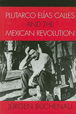 Plutarco Elías Calles and the Mexican Revolution by Jürgen Buchenau