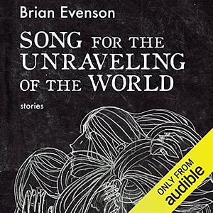 Song for the Unraveling of the World: Stories by Brian Evenson