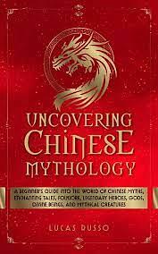 Uncovering Chinese Mythology: A Beginner's Guide Into The World of Chinese Myths, Enchanting Tales, Folklore, Legendary Heroes, Gods, Divine Beings, and Mythical Creatures by Lucas Russo