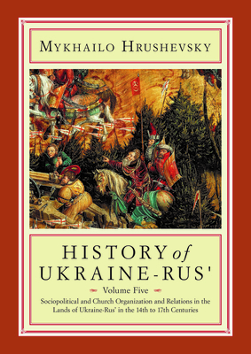 History of Ukraine-Rus': Volume 5. Sociopolitical and Church Organization and Relations in the Lands of Ukraine-Rus' in the Fourteenth to Seven by Mykhailo Hrushevsky