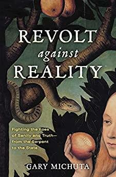 Revolt Against Reality: Fighting the Foes of Sanity and Truth- from the Serpent to the State by Gary Michuta