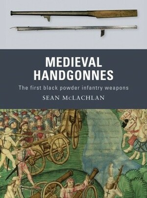 Medieval Handgonnes: The first black powder infantry weapons by Sean McLachlan