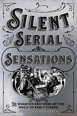 Silent Serial Sensations: The Wharton Brothers and the Magic of Early Cinema by Barbara Tepa Lupack