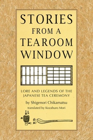 Stories from a Tearoom Window: Lore and Legends of the Japanese Tea Ceremony by Kozaburo Mori, Toshiko Mori, Chikamatsu Monzaemon, Shigenori Chikmatsu