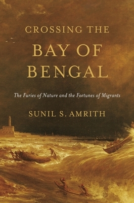 Crossing the Bay of Bengal: The Furies of Nature and the Fortunes of Migrants by Sunil S. Amrith