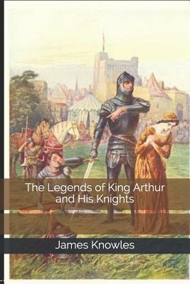 The Legends of King Arthur and His Knights by James Knowles