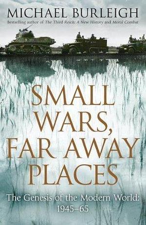 Small Wars, Faraway Places: The Genesis of the Modern World 1945-65 by Michael Burleigh, Michael Burleigh