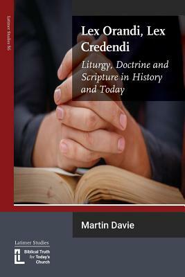 Lex Orandi, Lex Credendi: Liturgy, Doctrine and Scripture in History and Today by Martin Davie