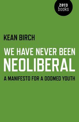 We Have Never Been Neoliberal: A Manifesto for a Doomed Youth by Kean Birch