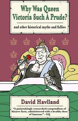 Why Was Queen Victoria Such a Prude?: ...and Other Historical Myths and Follies by David Haviland