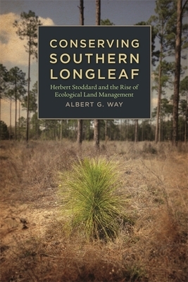 Conserving Southern Longleaf: Herbert Stoddard and the Rise of Ecological Land Management by Albert G. Way