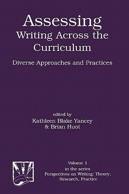 Assessing Writing Across the Curriculum: Diverse Approaches and Practices by Kathleen Blake Yancey, Brian Huot