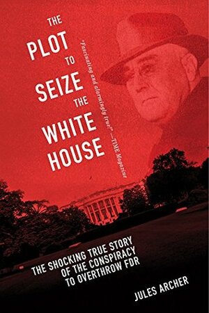 The Plot to Seize the White House: The Shocking TRUE Story of the Conspiracy to Overthrow F.D.R. by Jules Archer, Anne Cipriano Venzon