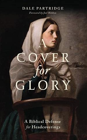 A Cover for Glory: A Biblical Defense for Headcoverings by Dale Partridge