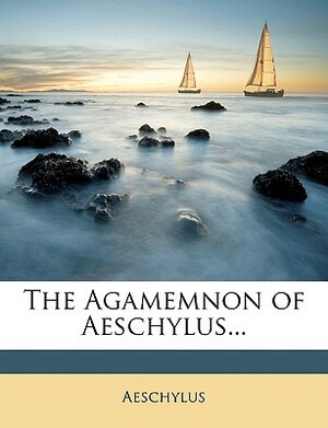 The Agamemnon of Aeschylus... by Aeschylus, Aeschylus