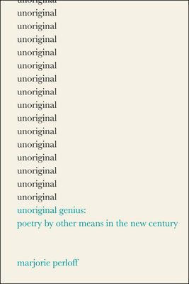 Unoriginal Genius: Poetry by Other Means in the New Century by Marjorie Perloff