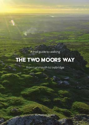 A trail guide to walking the Two Moors Way: from Lynmouth to Ivybridge by Matthew Arnold