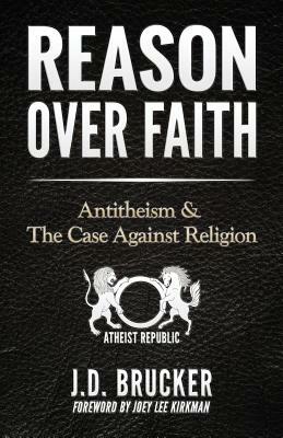 Reason over Faith: Antitheism and the Case against Religion by J. D. Brucker