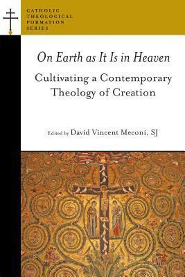 On Earth as It Is in Heaven: Cultivating a Contemporary Theology of Creation by David Vincent Meconi