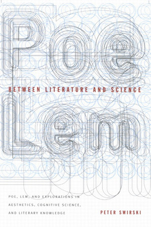 Between Literature and Science: Poe, Lem, and Explorations in Aesthetics, Cognitive Science, and Literary Knowledge by Peter Swiriski, Peter Swirski