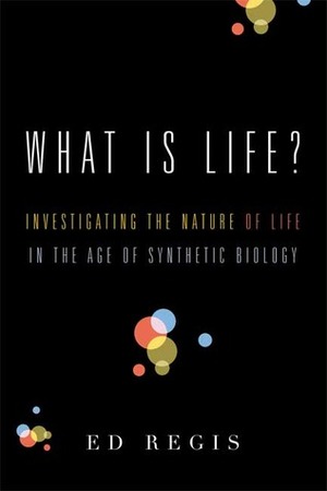 What Is Life?: Investigating the Nature of Life in the Age of Synthetic Biology by Ed Regis