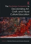 The Routledge Companion to Decolonizing Art, Craft, and Visual Culture Education by Manisha Sharma, Amanda Alexander