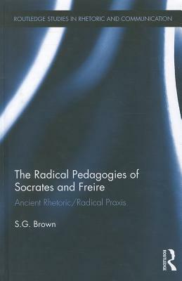 The Radical Pedagogies of Socrates and Freire: Ancient Rhetoric/Radical Praxis by Stephen Brown