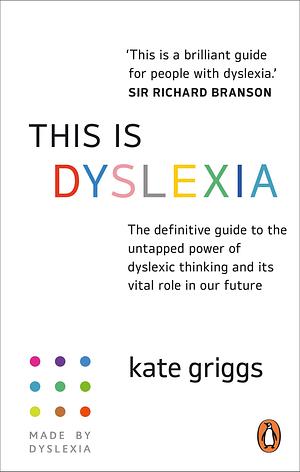 This is Dyslexia: The definitive guide to the untapped power of dyslexic thinking and its vital role in our future by Kate Griggs