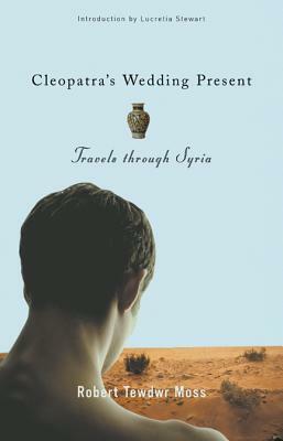 Cleopatra's Wedding Present: Travels Through Syria by Robert Tewdwr Moss