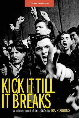 Kick It Till It Breaks: A belated novel of the 1960s by Ira Robbins