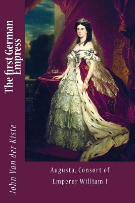 The first German Empress: Augusta, Consort of Emperor William I by John Van Der Kiste