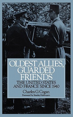 Oldest Allies, Guarded Friends: The United States and France Since 1940 by Charles G. Cogan