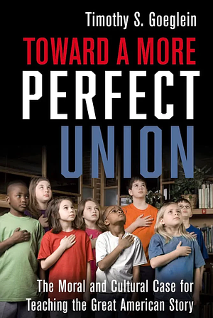 Toward a More Perfect Union: The Moral and Cultural Case for Teaching the Great American Story by Timothy S. Goeglein