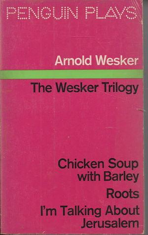 The Wesker Trilogy: Chicken Soup with Barley Roots I'm Talking about Jerusalem by Arnold Wesker