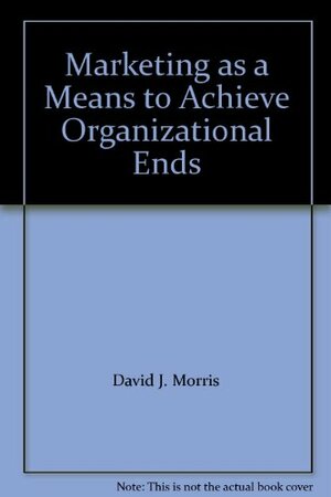 Marketing as a Means to Achieve Organizational Ends by David J. Morris