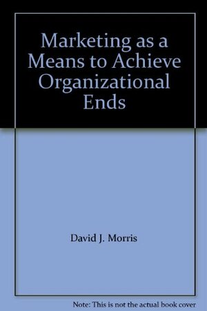 Marketing as a Means to Achieve Organizational Ends by David J. Morris