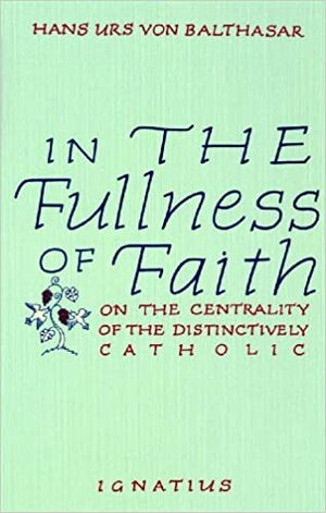 In the Fullness of Faith: On the Centrality of the Distinctively Catholic by Hans Urs von Balthasar