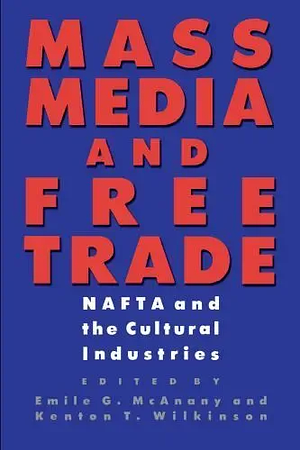 Mass Media and Free Trade: NAFTA and the Cultural Industries by Emile G. McAnany, Kenton T. Wilkinson