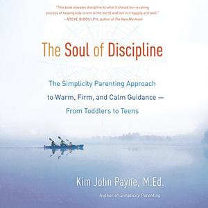 The Soul of Discipline: The Simplicity Parenting Approach to Warm, Firm, and Calm Guidance--From Toddlers to Teens by Kim John Payne