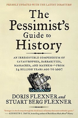 The Pessimist's Guide to History: An Irresistible Compendium of Catastrophes, Barbarities, Massacres, and Mayhem—from 14 Billion Years Ago to 2007 by Stuart Berg Flexner, Doris Flexner