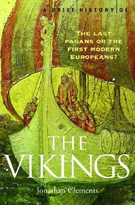 A Brief History of the Vikings: The Last Pagans or the First Modern Europeans? by Jonathan Clements