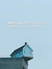 The Wall Where You Leave Me by Martina Litty