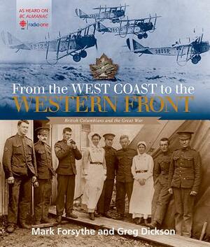 From the West Coast to the Western Front: British Columbians and the Great War by Mark Forsythe, Greg Dickson