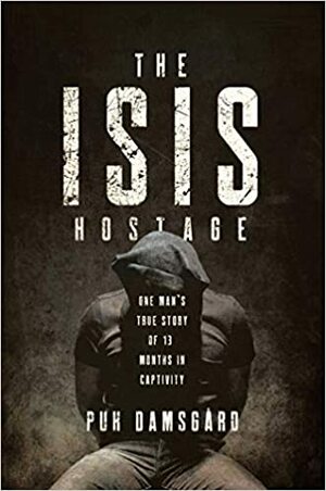 The ISIS Hostage: One Man's True Story of Thirteen Months in Captivity by Puk Damsgård